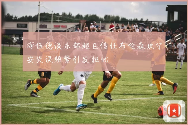 海伍德谈东部超巨信任布伦森坎宁安失误频繁引发担忧