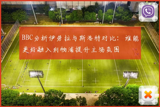 BBC分析伊劳拉与斯洛特对比：谁能更好融入利物浦提升主场氛围