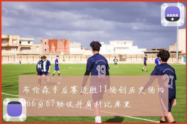 布伦森季后赛连胜11场创历史场均266分67助攻并肩科比库里