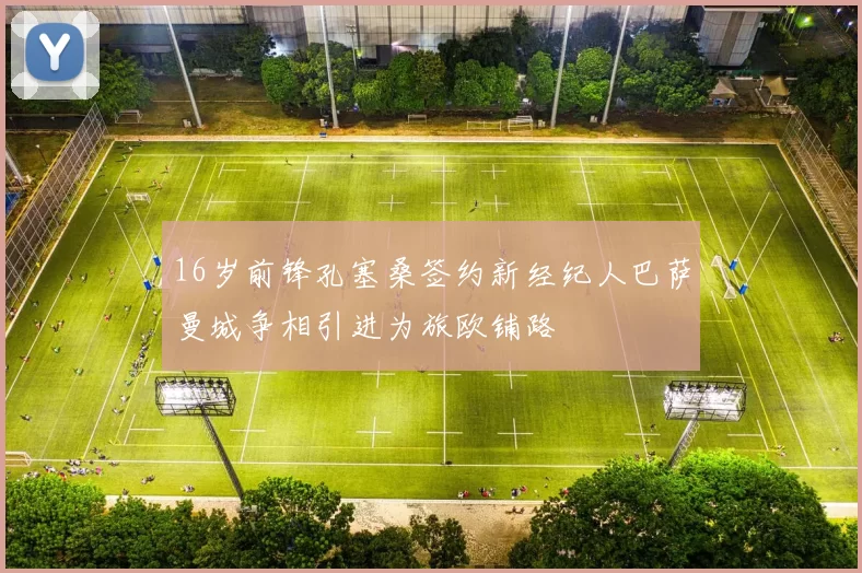 16岁前锋孔塞桑签约新经纪人巴萨曼城争相引进为旅欧铺路