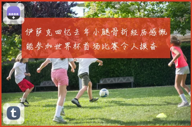 伊萨克回忆去年小腿骨折经历感慨能参加世界杯首场比赛令人振奋