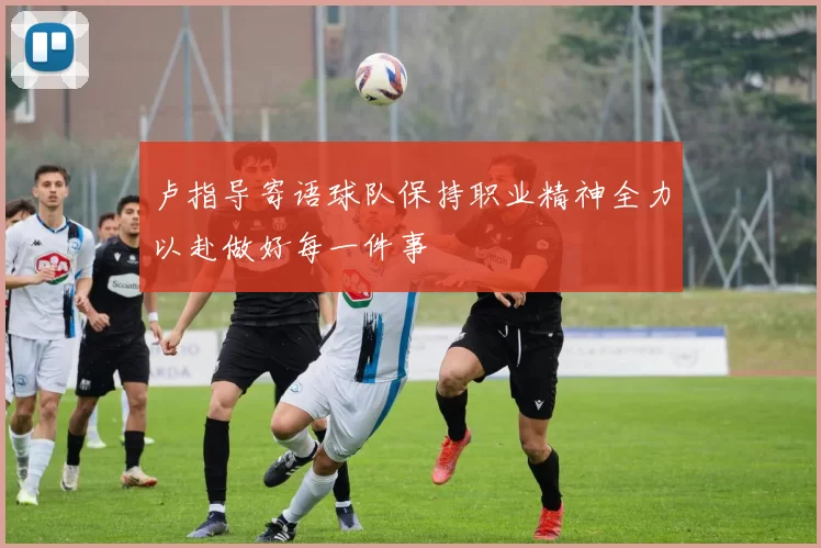 卢指导寄语球队保持职业精神全力以赴做好每一件事