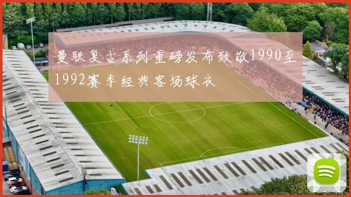 曼联复古系列重磅发布致敬1990至1992赛季经典客场球衣