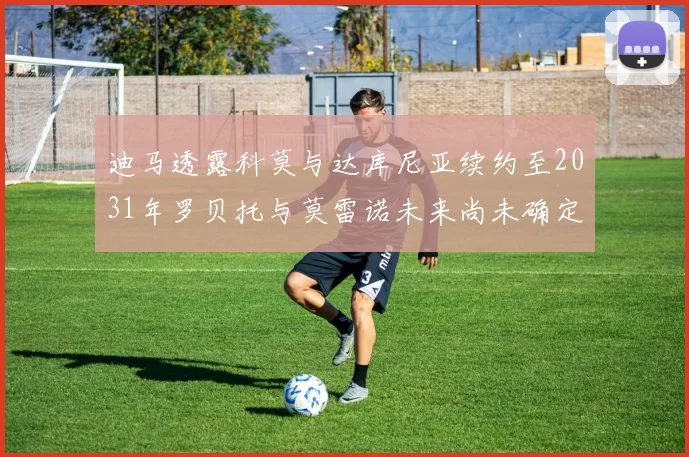迪马透露科莫与达库尼亚续约至2031年罗贝托与莫雷诺未来尚未确定