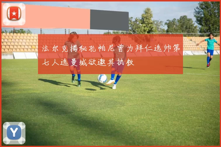 法尔克揭秘孔帕尼曾为拜仁选帅第七人选曼城欲邀其执教