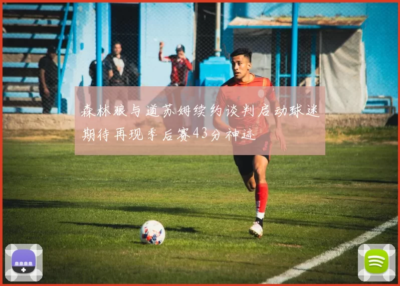 森林狼与道苏姆续约谈判启动球迷期待再现季后赛43分神迹