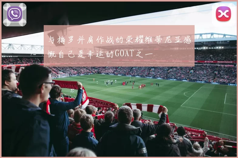 与梅罗并肩作战的荣耀维蒂尼亚感慨自己是幸运的GOAT之一