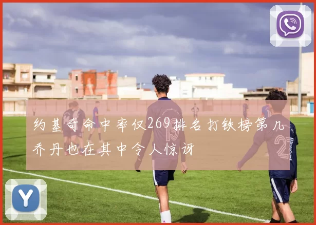 约基奇命中率仅269排名打铁榜第几乔丹也在其中令人惊讶