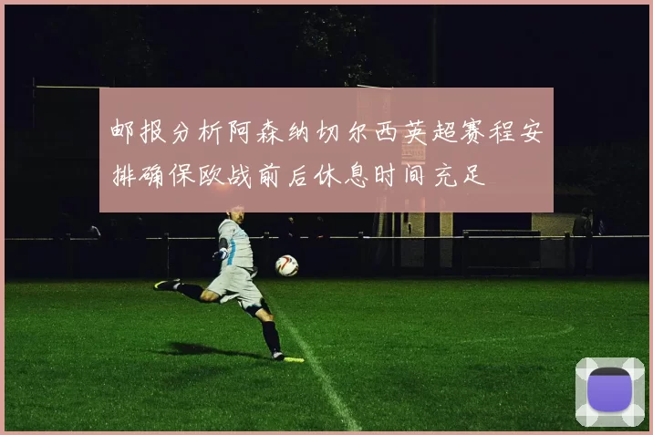 邮报分析阿森纳切尔西英超赛程安排确保欧战前后休息时间充足