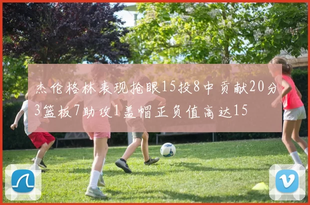 杰伦格林表现抢眼15投8中贡献20分3篮板7助攻1盖帽正负值高达15