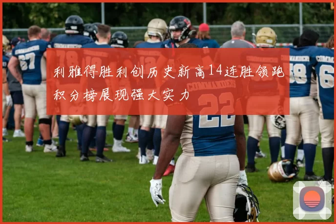利雅得胜利创历史新高14连胜领跑积分榜展现强大实力