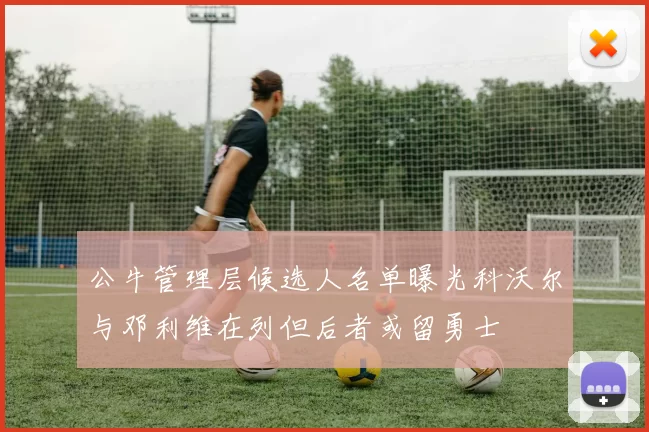 公牛管理层候选人名单曝光科沃尔与邓利维在列但后者或留勇士