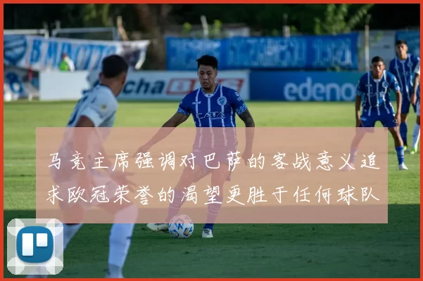 马竞主席强调对巴萨的客战意义追求欧冠荣誉的渴望更胜于任何球队