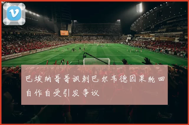 巴埃纳哥哥讽刺巴尔韦德因果轮回自作自受引发争议