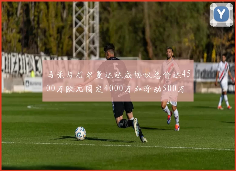 马竞与尤尔曼达达成协议总价达4500万欧元固定4000万加浮动500万